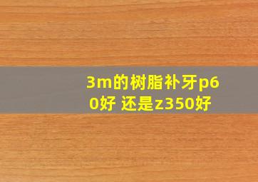 3m的树脂补牙p60好 还是z350好